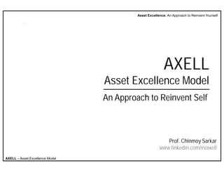 Asset Excellence: An Approach to Reinvent Yourself




                                                          AXELL
                                 Asset Excellence Model
                                 An Approach to Reinvent Self



                                                          Prof. Chinmoy Sarkar
                                                       www.linkedin.com/in/axell
AXELL – Asset Excellence Model
 