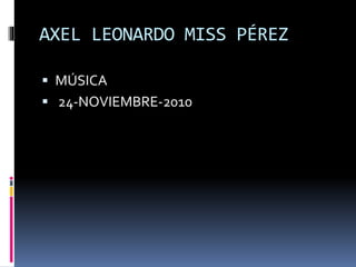 AXEL LEONARDO MISS PÉREZ
 MÚSICA
 24-NOVIEMBRE-2010
 
