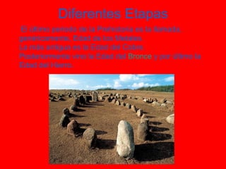 Diferentes Etapas El último periodo de la Prehistoria es la llamada, genéricamente, Edad de los Metales. La más antigua es la Edad del Cobre. Posteriormente vino la Edad del  Bronce  y por último la Edad del Hierro. 