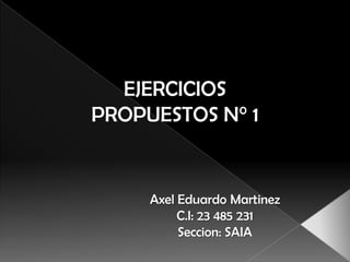 Axel Eduardo Martinez
C.I: 23 485 231
Seccion: SAIA
EJERCICIOS
PROPUESTOS N° 1
 