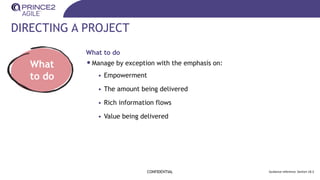 DIRECTING A PROJECT
CONFIDENTIAL Guidance reference: Section 18.3
What
to do
What to do
•Manage by exception with the emphasis on:
• Empowerment
• The amount being delivered
• Rich information flows
• Value being delivered
 