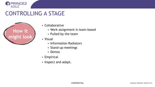 CONTROLLING A STAGE
CONFIDENTIAL Guidance reference: Section 19.2
How it
might look
• Collaborative
• Work assignment is team-based
• Pulled by the team
• Visual
• Information Radiators
• Stand-up meetings
• Demos
• Empirical
• Inspect and adapt.
 