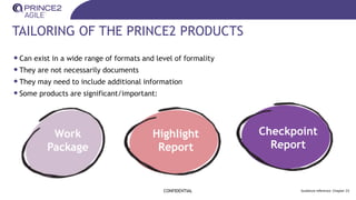TAILORING OF THE PRINCE2 PRODUCTS
CONFIDENTIAL Guidance reference: Chapter 23
•Can exist in a wide range of formats and level of formality
•They are not necessarily documents
•They may need to include additional information
•Some products are significant/important:
Work
Package
Highlight
Report
Checkpoint
Report
 