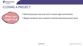 CLOSING A PROJECT
CONFIDENTIAL Guidance reference: Section 22.2
What you
might find
•Defined processes may only exist in mature agile environments
•Regular handovers have resulted in activities becoming second nature
 