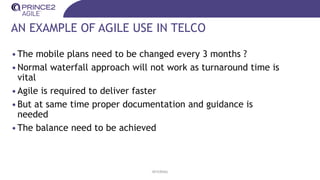AN EXAMPLE OF AGILE USE IN TELCO
•The mobile plans need to be changed every 3 months ?
•Normal waterfall approach will not work as turnaround time is
vital
•Agile is required to deliver faster
•But at same time proper documentation and guidance is
needed
•The balance need to be achieved
INTERNAL
 
