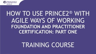 INTERNAL
HOW TO USE PRINCE2® WITH
AGILE WAYS OF WORKING
FOUNDATION AND PRACTITIONER
CERTIFICATION: PART ONE
TRAINING COURSE
 