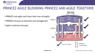 PRINCE2 AGILE BLENDING PRINCE2 AND AGILE TOGETHER
CONFIDENTIAL Guidance reference: Section 3.1, Figure 3.1
•PRINCE2 and agile each have their own strengths
•PRINCE2 focuses on direction and management
•Agile is delivery-focused.
 