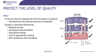 PROTECT THE LEVEL OF QUALITY
Why?
• To ensure that the appropriate level of quality is achieved
• And therefore the desired outcomes are possible
• Quality is adversely affected by:
• Reduced testing
• Incomplete documentation
• Sub-optimal design
• Lack of appropriate training
• Non-compliance with standards
CONFIDENTIAL Guidance reference: Section 6.4.2
 