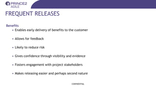 FREQUENT RELEASES
Benefits
• Enables early delivery of benefits to the customer
• Allows for feedback
• Likely to reduce risk
• Gives confidence through visibility and evidence
• Fosters engagement with project stakeholders
• Makes releasing easier and perhaps second nature
CONFIDENTIAL
 