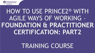 INTERNAL
HOW TO USE PRINCE2® WITH
AGILE WAYS OF WORKING –
FOUNDATION & PRACTITIONER
CERTIFICATION: PART2
TRAINING COURSE
 