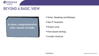 BEYOND A BASIC VIEW
•Vision, Roadmap and Releases
•Non-IT situations
•Project work
•Flow-based working
•A wider mind-set
CONFIDENTIAL Guidance reference: Section 2.2
A more comprehensive
view would include:
 