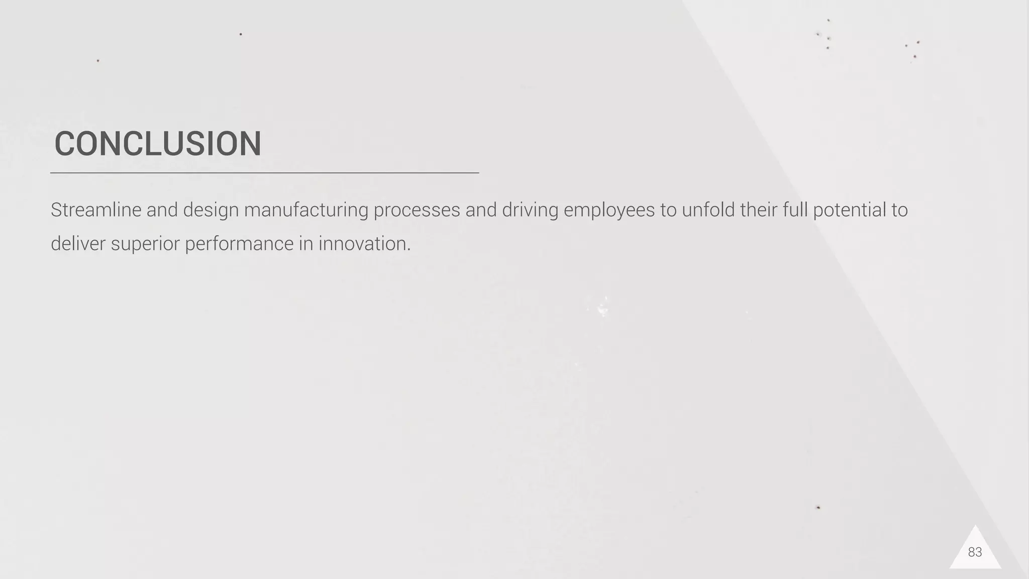 CONCLUSION
83
Streamline and design manufacturing processes and driving employees to unfold their full potential to
deliver superior performance in innovation.
 