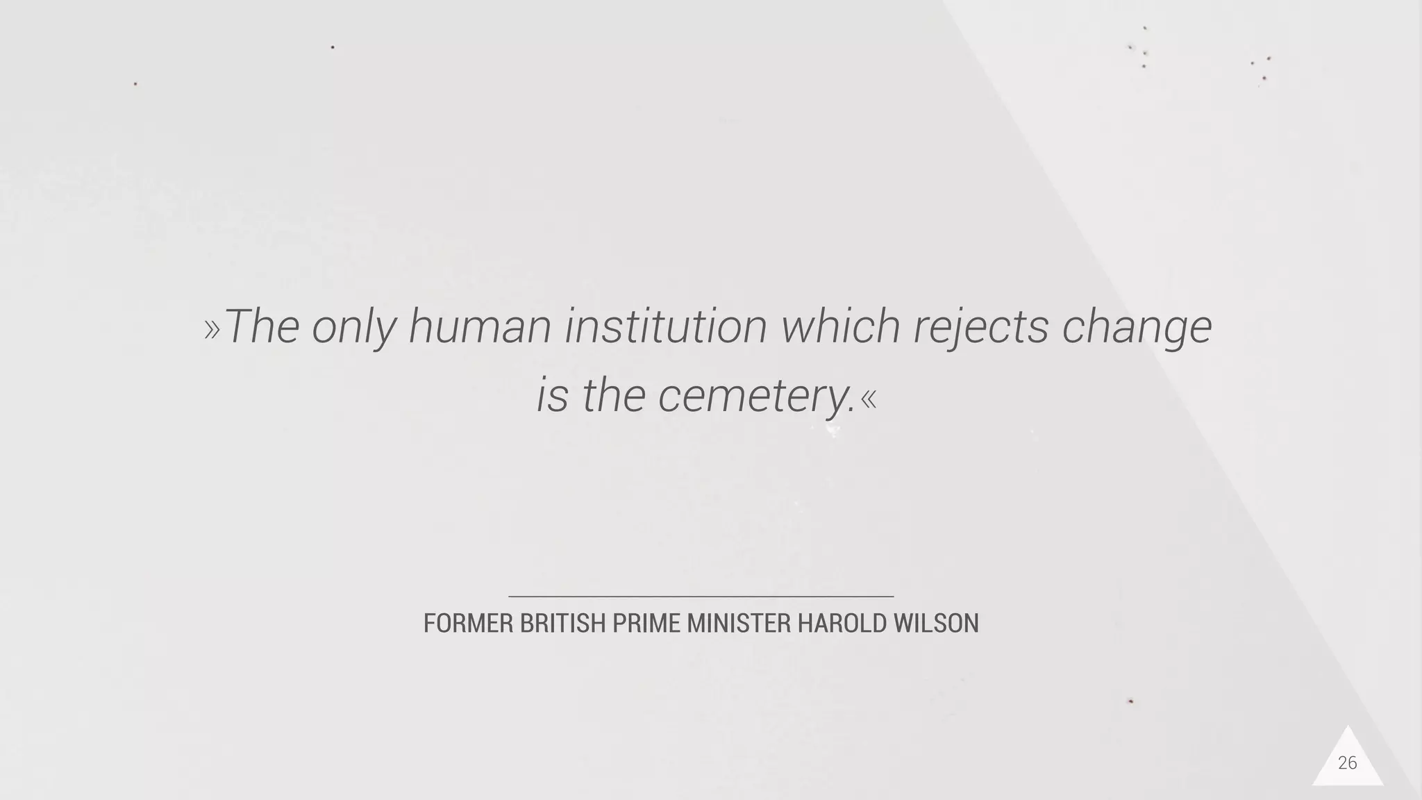 FORMER BRITISH PRIME MINISTER HAROLD WILSON
»The only human institution which rejects change
is the cemetery.«
26
 