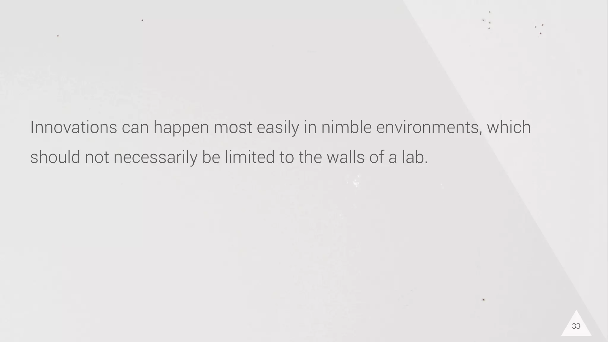 33
Innovations can happen most easily in nimble environments, which
should not necessarily be limited to the walls of a lab.
 
