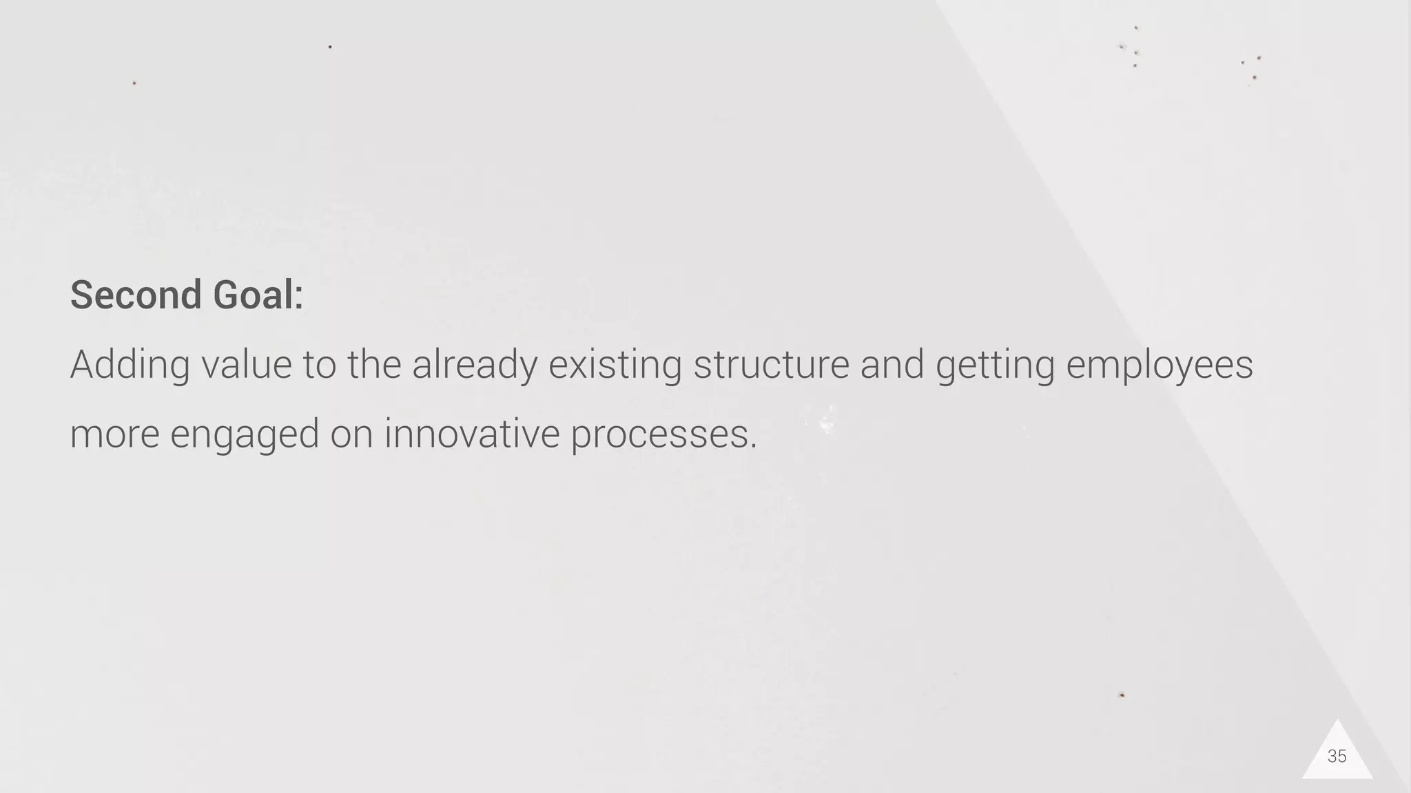 35
Second Goal:
Adding value to the already existing structure and getting employees
more engaged on innovative processes.
 
