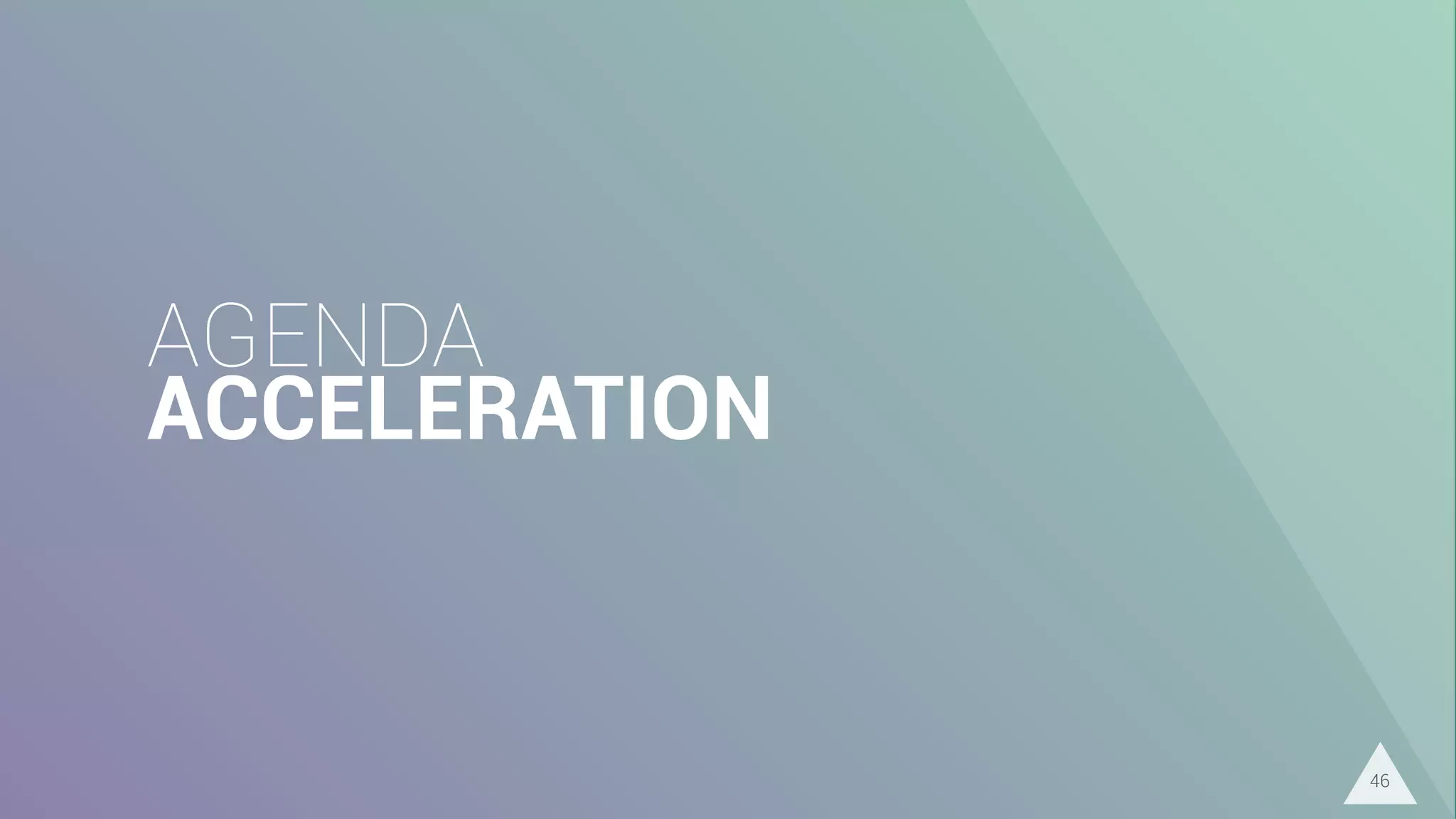 AGENDA
ACCELERATION
46
 