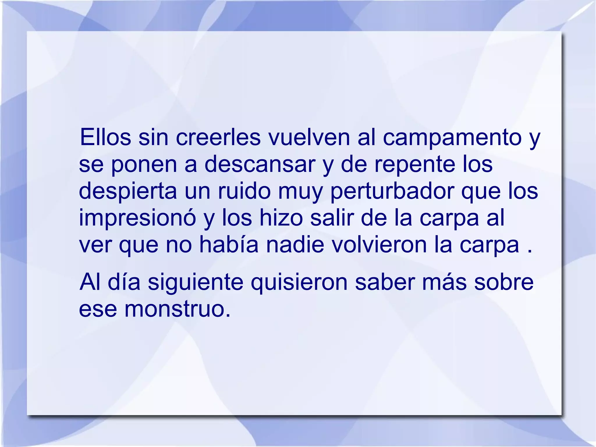 Ellos sin creerles vuelven al campamento y
se ponen a descansar y de repente los
despierta un ruido muy perturbador que los
impresionó y los hizo salir de la carpa al
ver que no había nadie volvieron la carpa .
Al día siguiente quisieron saber más sobre
ese monstruo.
 