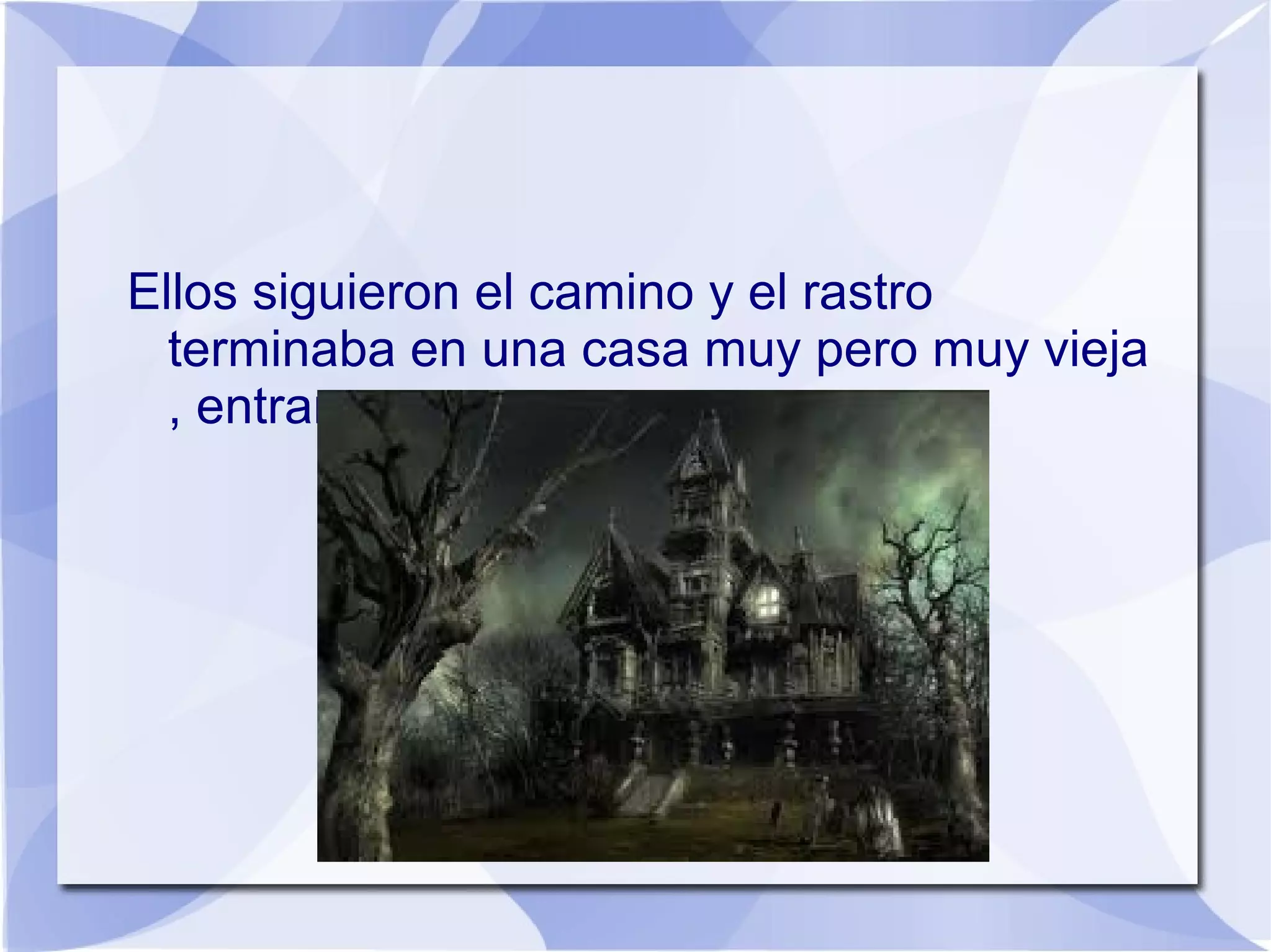 Ellos siguieron el camino y el rastro
  terminaba en una casa muy pero muy vieja
  , entraron
 