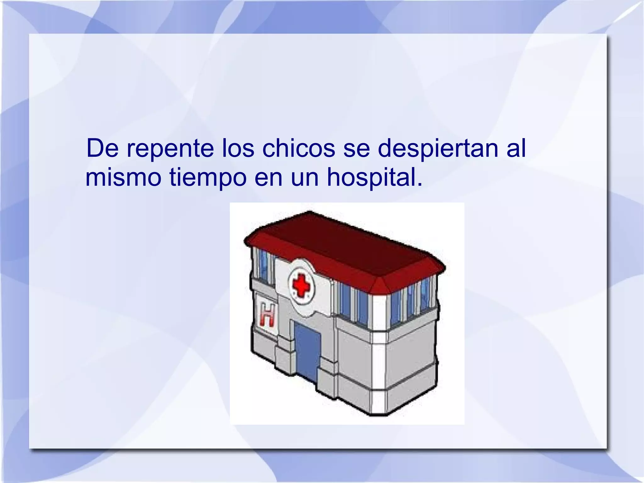 De repente los chicos se despiertan al
mismo tiempo en un hospital.
 