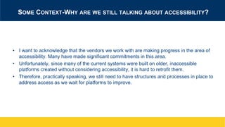 SOME CONTEXT-WHY ARE WE STILL TALKING ABOUT ACCESSIBILITY?
• I want to acknowledge that the vendors we work with are makin...