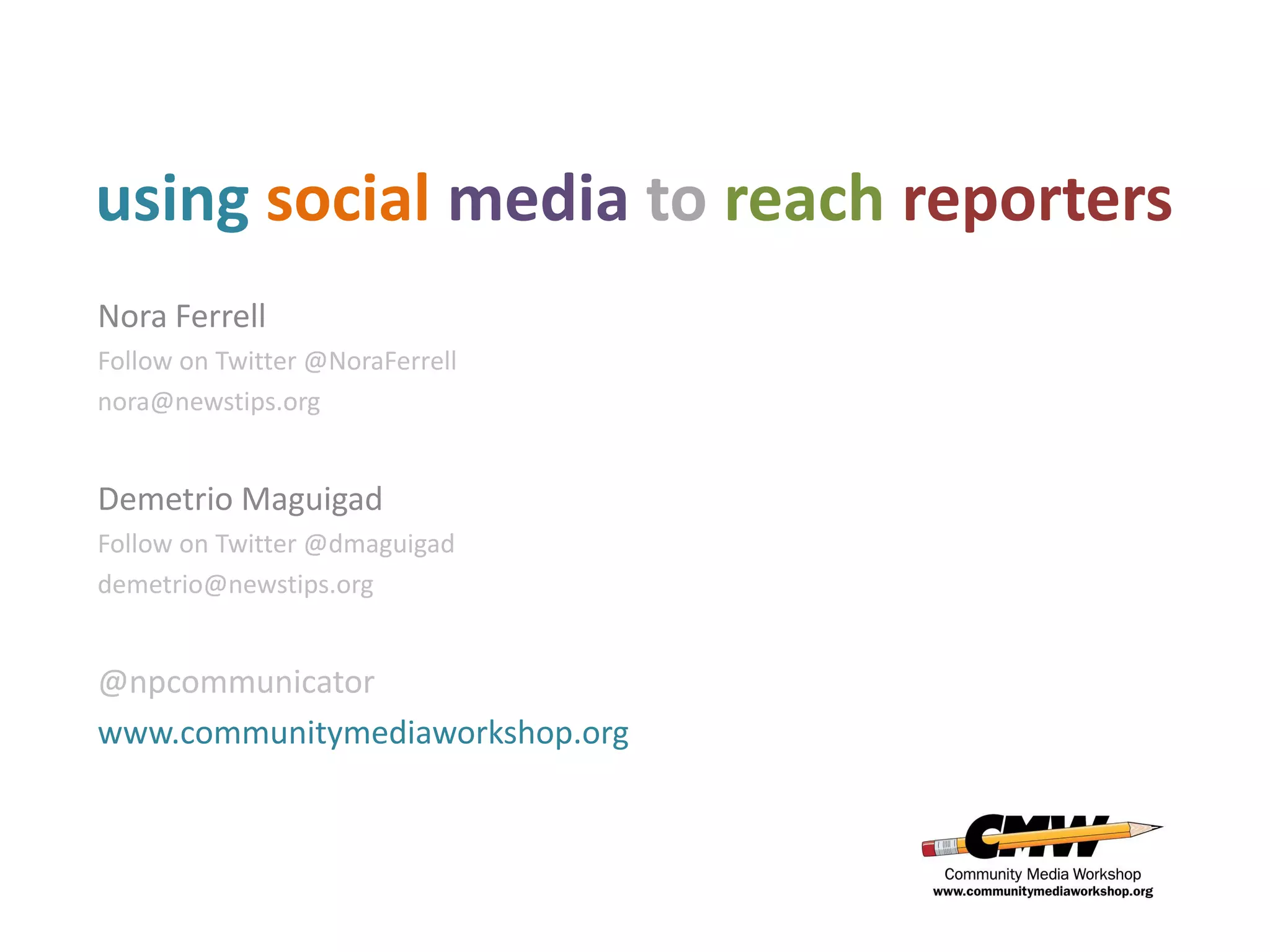 using social media to reach reporters
Nora Ferrell
Follow on Twitter @NoraFerrell
nora@newstips.org


Demetrio Maguigad
Follow on Twitter @dmaguigad
demetrio@newstips.org


@npcommunicator
www.communitymediaworkshop.org
 