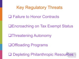 Key Regulatory Threats
 Failure to Honor Contracts
Encroaching on Tax Exempt Status
Threatening Autonomy
Offloading Programs
 Depleting Philanthropic Resources
 