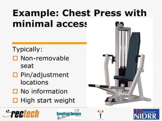 Example: Chest Press with
minimal access
Typically:
 Non-removable
seat
 Pin/adjustment
locations
 No information
 High start weight
 
