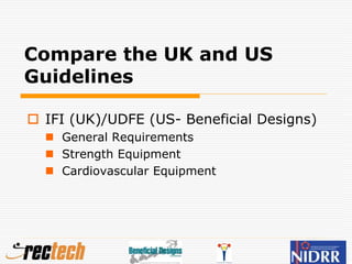Compare the UK and US
Guidelines
 IFI (UK)/UDFE (US- Beneficial Designs)
 General Requirements
 Strength Equipment
 Cardiovascular Equipment
 