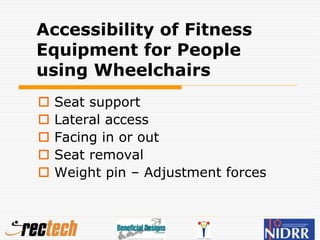 Accessibility of Fitness
Equipment for People
using Wheelchairs
 Seat support
 Lateral access
 Facing in or out
 Seat removal
 Weight pin – Adjustment forces
 