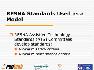 RESNA Standards Used as a
Model
 RESNA Assistive Technology
Standards (ATS) Committees
develop standards:
 Minimum safety criteria
 Minimum performance criteria
 