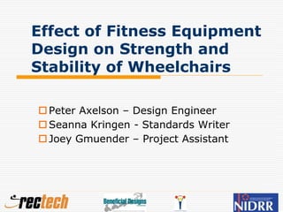 Effect of Fitness Equipment
Design on Strength and
Stability of Wheelchairs
Peter Axelson – Design Engineer
Seanna Kringen - Standards Writer
Joey Gmuender – Project Assistant
 