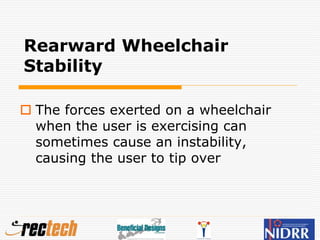 Rearward Wheelchair
Stability
 The forces exerted on a wheelchair
when the user is exercising can
sometimes cause an instability,
causing the user to tip over
 