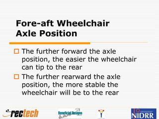 Fore-aft Wheelchair
Axle Position
 The further forward the axle
position, the easier the wheelchair
can tip to the rear
 The further rearward the axle
position, the more stable the
wheelchair will be to the rear
 