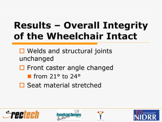 Results – Overall Integrity
of the Wheelchair Intact
 Welds and structural joints
unchanged
 Front caster angle changed
 from 21° to 24°
 Seat material stretched
 