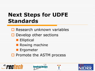 Next Steps for UDFE
Standards
 Research unknown variables
 Develop other sections
 Elliptical
 Rowing machine
 Ergometer
 Promote the ASTM process
 