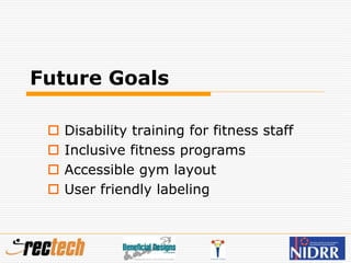 Future Goals
 Disability training for fitness staff
 Inclusive fitness programs
 Accessible gym layout
 User friendly labeling
 