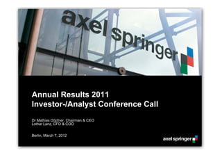 Annual Results 2011
Investor-/Analyst Conference Call
Dr Mathias Döpfner, Chairman & CEO
Lothar Lanz, CFO & COO


Berlin, March 7, 2012
 