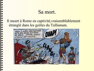 Sa mort. Il meurt à Rome en captivité,vraisemblablement étranglé dans les geôles du Tullianum. 
