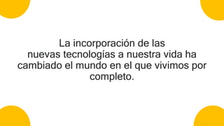 La incorporación de las
nuevas tecnologías a nuestra vida ha
cambiado el mundo en el que vivimos por
completo.
 