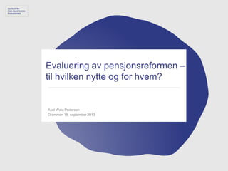 Evaluering av pensjonsreformen –
til hvilken nytte og for hvem?
Axel West Pedersen
Drammen 18. september 2013
 