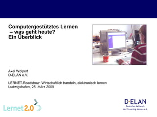 Computergestütztes Lernen  – was geht heute?  Ein Überblick   Axel Wolpert D-ELAN e.V. LERNET-Roadshow: Wirtschaftlich handeln, elektronisch lernen Ludwigshafen, 25. März 2009 