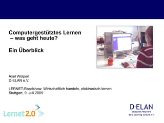 Computergestütztes Lernen
– was geht heute?

Ein Überblick



Axel Wolpert
D-ELAN e.V.

LERNET-Roadshow: Wirtschaftlich handeln, elektronisch lernen
Stuttgart, 9. Juli 2009
 