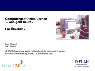 Computergestütztes Lernen  – was geht heute?  Ein Überblick   Axel Wolpert D-ELAN e.V. LERNET-Roadshow: Wirtschaftlich handeln, elektronisch lernen Abschlussveranstaltung Berlin, 12. November 2009 