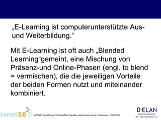 „ E-Learning ist computerunterstützte Aus- und Weiterbildung.“ Mit E-Learning ist oft auch „Blended Learning“gemeint, eine Mischung von Präsenz-und Online-Phasen (engl. to blend = vermischen), die die jeweiligen Vorteile der beiden Formen nutzt und miteinander kombiniert. 