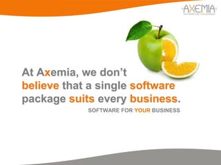 At Axemia, we don’t
believe that a single software
package suits every business.
            SOFTWARE FOR YOUR BUSINESS
 