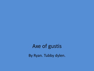 Axe of gustis
By Ryan. Tubby dylen.

 