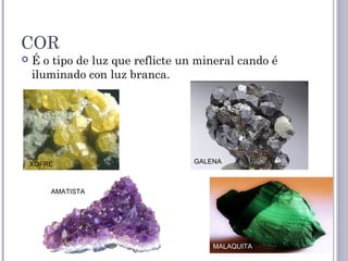 COR
 É o tipo de luz que reflicte un mineral cando é
iluminado con luz branca.
XOFRE GALENA
MALAQUITA
AMATISTA
 