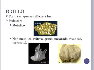 BRILLO
 Forma en que se reflicte a luz.
 Pode ser:
Metálico
Non metálico: (vítreo, graxo, nacarado, resinoso,
terroso...).
PIRITA
CUARZO TALCO
 