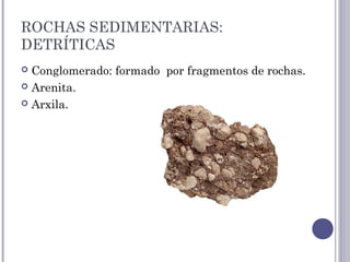 ROCHAS SEDIMENTARIAS:
DETRÍTICAS
 Conglomerado: formado por fragmentos de rochas.
 Arenita.
 Arxila.
 