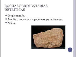 ROCHAS SEDIMENTARIAS:
DETRÍTICAS
 Conglomerado.
 Arenita: composta por pequenos grans de area.
 Arxila.
 